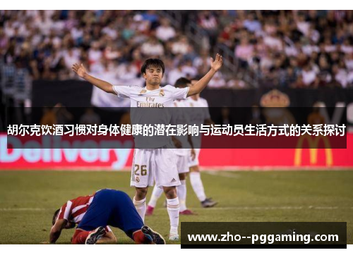 胡尔克饮酒习惯对身体健康的潜在影响与运动员生活方式的关系探讨