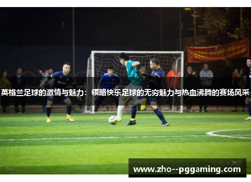 英格兰足球的激情与魅力:领略快乐足球的无穷魅力与热血沸腾的赛场风采 英格兰足球的激情与魅力:领略快乐足球的无穷魅力与热血沸腾的赛场风采