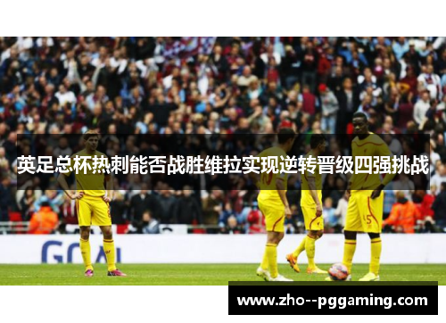 英足总杯热刺能否战胜维拉实现逆转晋级四强挑战