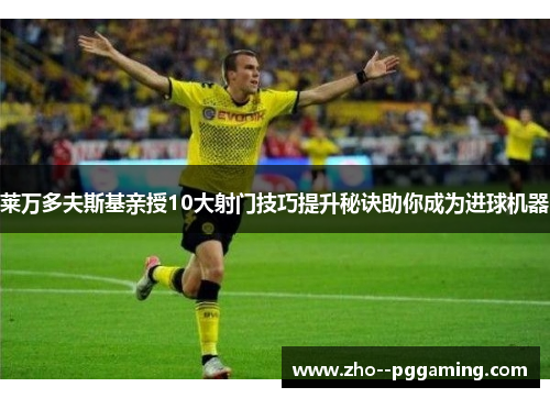 莱万多夫斯基亲授10大射门技巧提升秘诀助你成为进球机器 莱万多夫斯基亲授10大射门技巧提升秘诀助你成为进球机器
