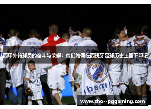 西甲外籍球员的奋斗与荣耀：他们如何在西班牙足球历史上留下印记