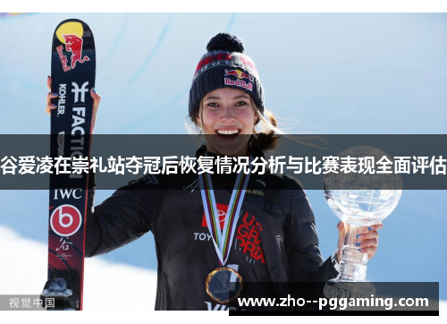 谷爱凌在崇礼站夺冠后恢复情况分析与比赛表现全面评估 谷爱凌在崇礼站夺冠后恢复情况分析与比赛表现全面评估