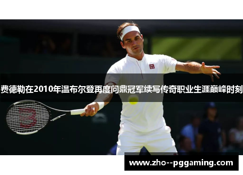 费德勒在2010年温布尔登再度问鼎冠军续写传奇职业生涯巅峰时刻 费德勒在2010年温布尔登再度问鼎冠军续写传奇职业生涯巅峰时刻
