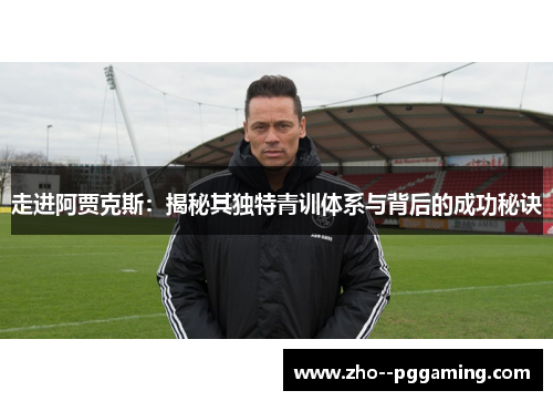 走进阿贾克斯：揭秘其独特青训体系与背后的成功秘诀