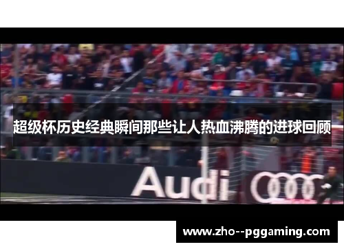 超级杯历史经典瞬间那些让人热血沸腾的进球回顾 超级杯历史经典瞬间那些让人热血沸腾的进球回顾