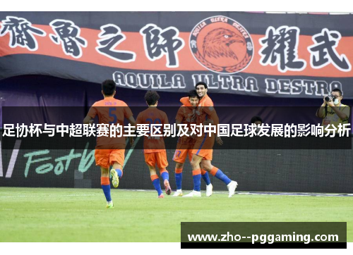 足协杯与中超联赛的主要区别及对中国足球发展的影响分析 足协杯与中超联赛的主要区别及对中国足球发展的影响分析