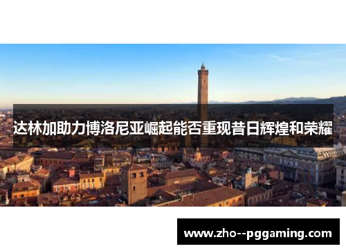 达林加助力博洛尼亚崛起能否重现昔日辉煌和荣耀 达林加助力博洛尼亚崛起能否重现昔日辉煌和荣耀