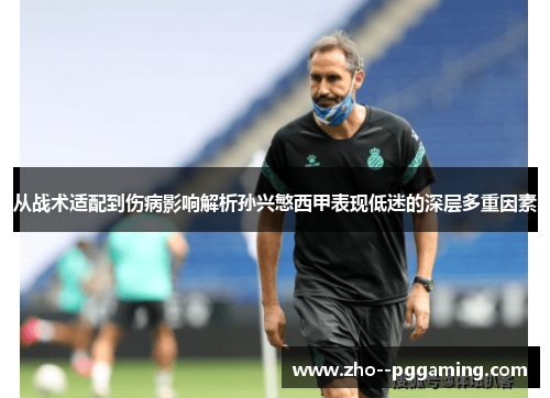 从战术适配到伤病影响解析孙兴慜西甲表现低迷的深层多重因素