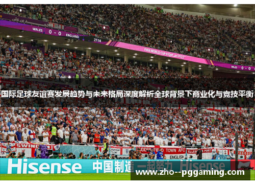 国际足球友谊赛发展趋势与未来格局深度解析全球背景下商业化与竞技平衡