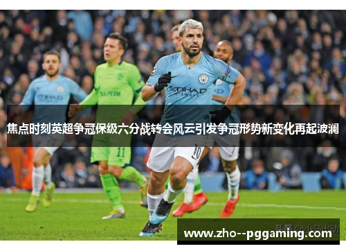 焦点时刻英超争冠保级六分战转会风云引发争冠形势新变化再起波澜