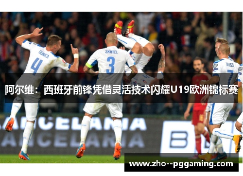 阿尔维：西班牙前锋凭借灵活技术闪耀U19欧洲锦标赛