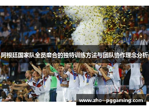 阿根廷国家队全员磨合的独特训练方法与团队协作理念分析