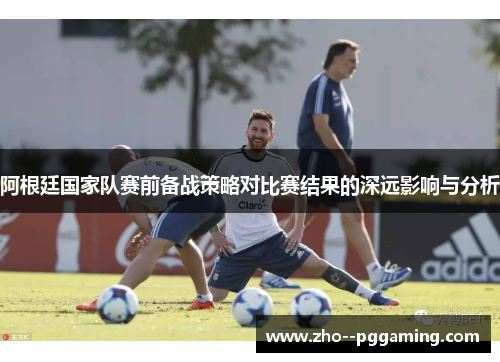 阿根廷国家队赛前备战策略对比赛结果的深远影响与分析