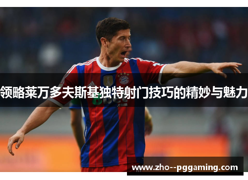 领略莱万多夫斯基独特射门技巧的精妙与魅力