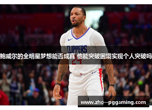 鲍威尔的全明星梦想能否成真 他能突破困境实现个人突破吗