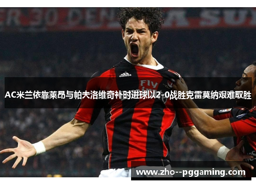 AC米兰依靠莱昂与帕夫洛维奇补时进球以2-0战胜克雷莫纳艰难取胜