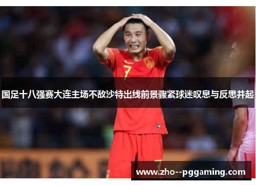 国足十八强赛大连主场不敌沙特出线前景骤紧球迷叹息与反思并起