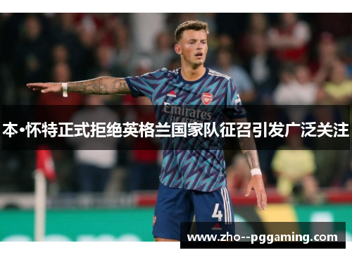 本·怀特正式拒绝英格兰国家队征召引发广泛关注