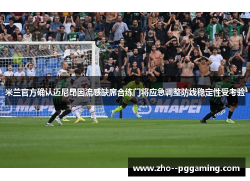 米兰官方确认迈尼昂因流感缺席合练门将应急调整防线稳定性受考验