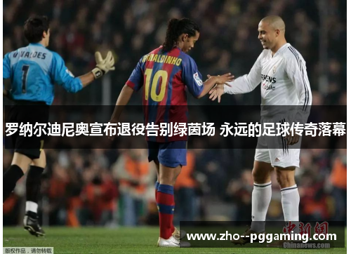 罗纳尔迪尼奥宣布退役告别绿茵场 永远的足球传奇落幕