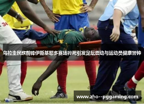 乌拉圭民族前锋伊斯基耶多赛场猝死引发足坛震动与运动员健康警钟 乌拉圭民族前锋伊斯基耶多赛场猝死引发足坛震动与运动员健康警钟