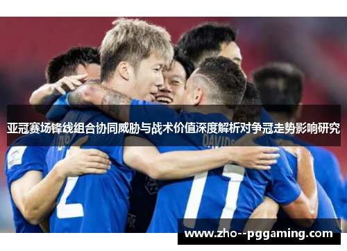 亚冠赛场锋线组合协同威胁与战术价值深度解析对争冠走势影响研究