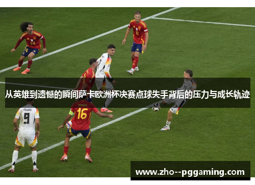 从英雄到遗憾的瞬间萨卡欧洲杯决赛点球失手背后的压力与成长轨迹