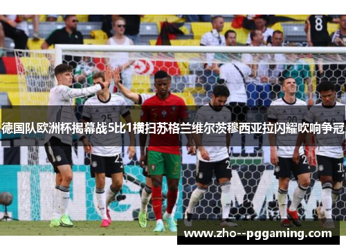 德国队欧洲杯揭幕战5比1横扫苏格兰维尔茨穆西亚拉闪耀吹响争冠
