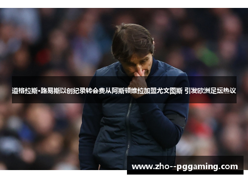 道格拉斯·路易斯以创纪录转会费从阿斯顿维拉加盟尤文图斯 引发欧洲足坛热议 道格拉斯·路易斯以创纪录转会费从阿斯顿维拉加盟尤文图斯 引发欧洲足坛热议