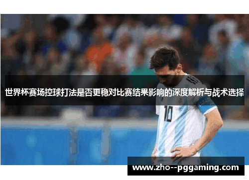 世界杯赛场控球打法是否更稳对比赛结果影响的深度解析与战术选择 世界杯赛场控球打法是否更稳对比赛结果影响的深度解析与战术选择
