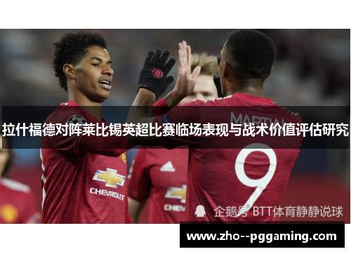 拉什福德对阵莱比锡英超比赛临场表现与战术价值评估研究 拉什福德对阵莱比锡英超比赛临场表现与战术价值评估研究