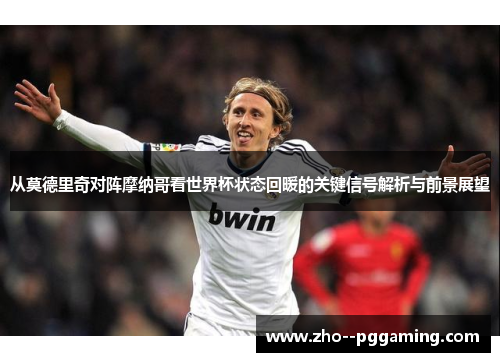 从莫德里奇对阵摩纳哥看世界杯状态回暖的关键信号解析与前景展望 从莫德里奇对阵摩纳哥看世界杯状态回暖的关键信号解析与前景展望